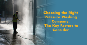 Choosing the Right Pressure Washing Company: The Key Factors to Consider